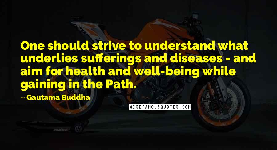 Gautama Buddha Quotes: One should strive to understand what underlies sufferings and diseases - and aim for health and well-being while gaining in the Path.