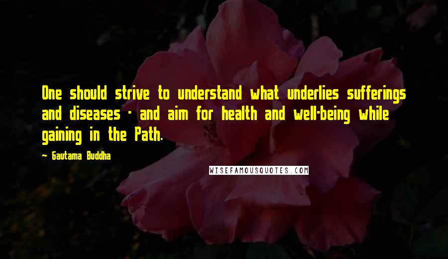 Gautama Buddha Quotes: One should strive to understand what underlies sufferings and diseases - and aim for health and well-being while gaining in the Path.