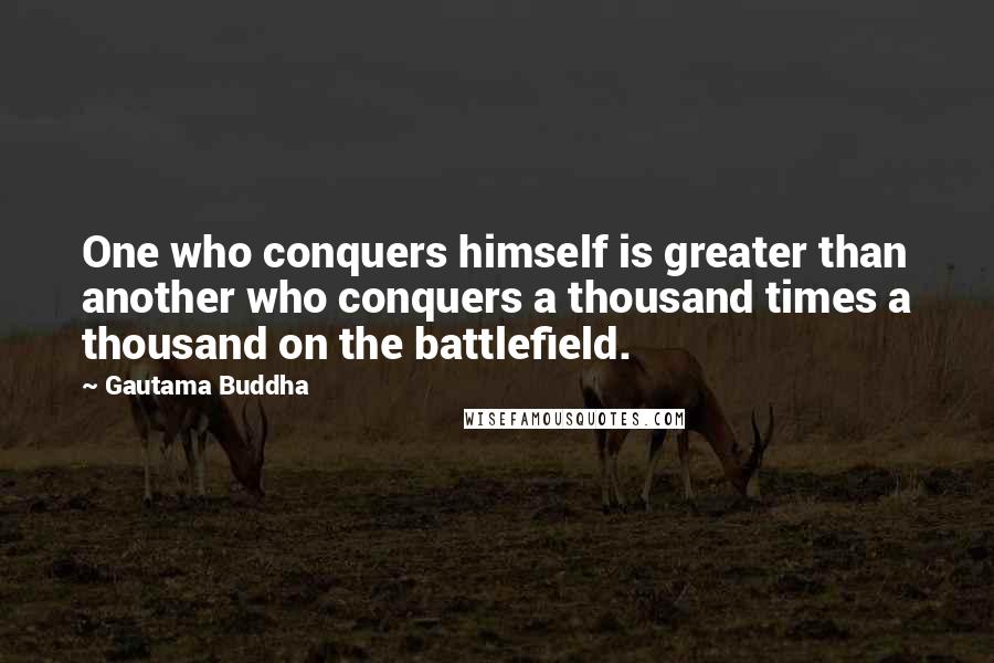 Gautama Buddha Quotes: One who conquers himself is greater than another who conquers a thousand times a thousand on the battlefield.