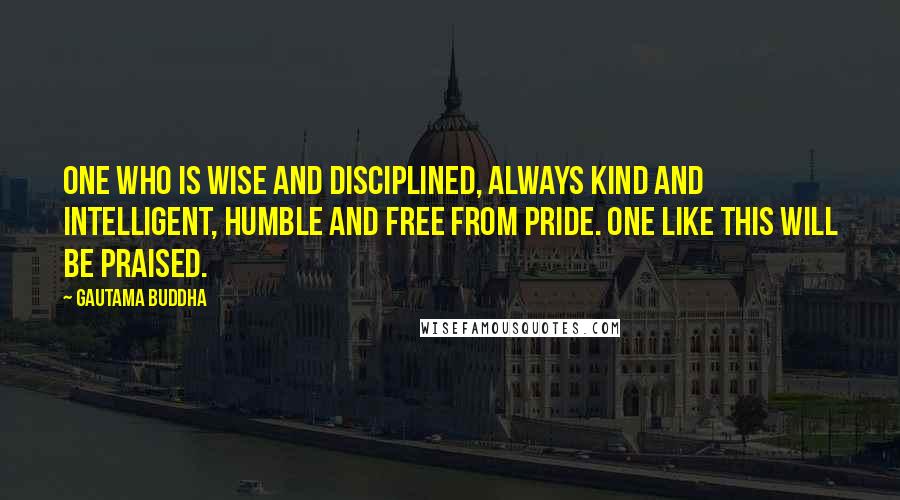 Gautama Buddha Quotes: One who is wise and disciplined, always kind and intelligent, humble and free from pride. One like this will be praised.