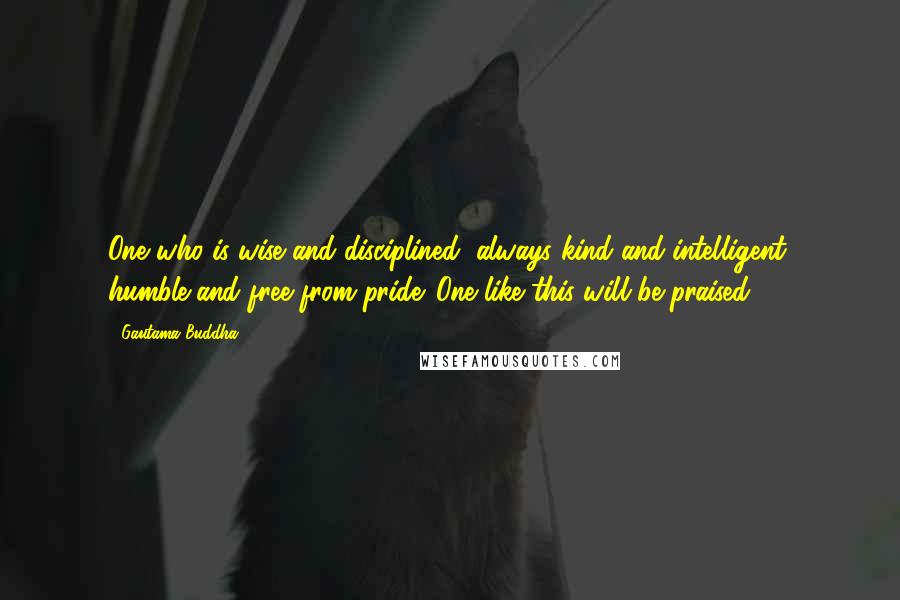 Gautama Buddha Quotes: One who is wise and disciplined, always kind and intelligent, humble and free from pride. One like this will be praised.