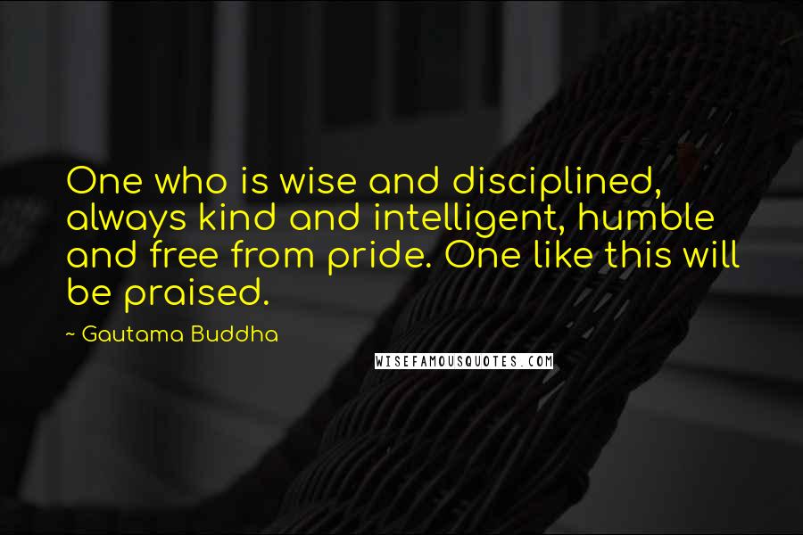Gautama Buddha Quotes: One who is wise and disciplined, always kind and intelligent, humble and free from pride. One like this will be praised.