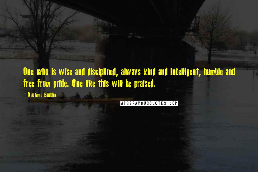 Gautama Buddha Quotes: One who is wise and disciplined, always kind and intelligent, humble and free from pride. One like this will be praised.