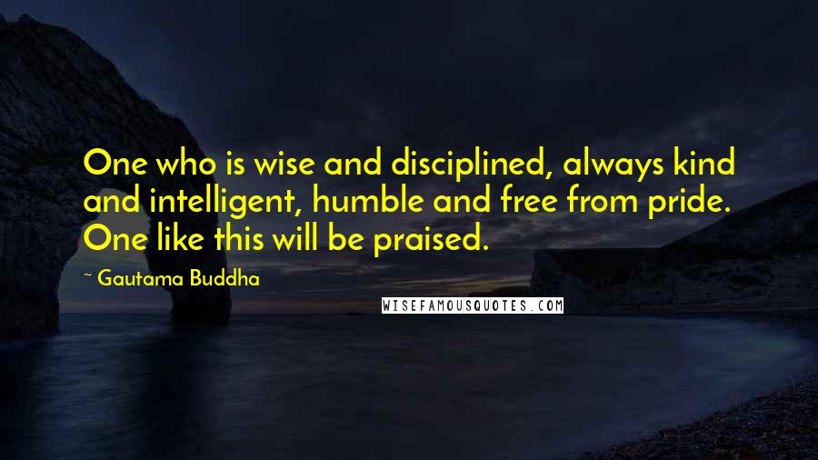 Gautama Buddha Quotes: One who is wise and disciplined, always kind and intelligent, humble and free from pride. One like this will be praised.