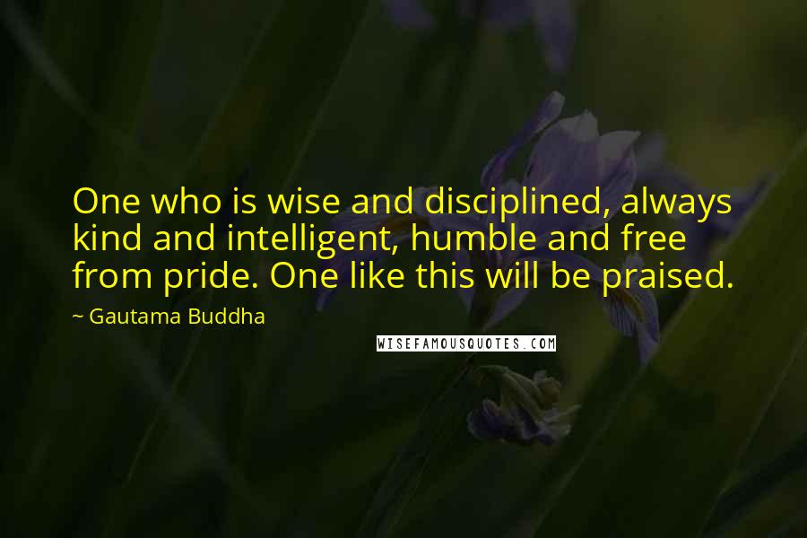 Gautama Buddha Quotes: One who is wise and disciplined, always kind and intelligent, humble and free from pride. One like this will be praised.