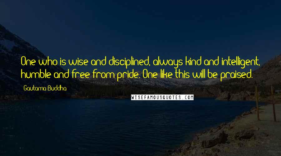 Gautama Buddha Quotes: One who is wise and disciplined, always kind and intelligent, humble and free from pride. One like this will be praised.