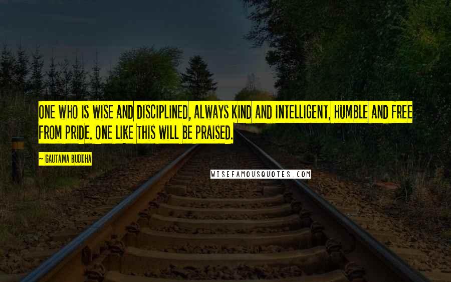 Gautama Buddha Quotes: One who is wise and disciplined, always kind and intelligent, humble and free from pride. One like this will be praised.