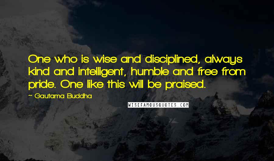 Gautama Buddha Quotes: One who is wise and disciplined, always kind and intelligent, humble and free from pride. One like this will be praised.