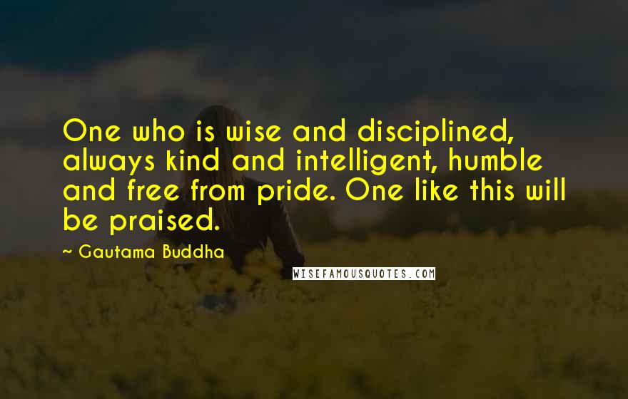 Gautama Buddha Quotes: One who is wise and disciplined, always kind and intelligent, humble and free from pride. One like this will be praised.