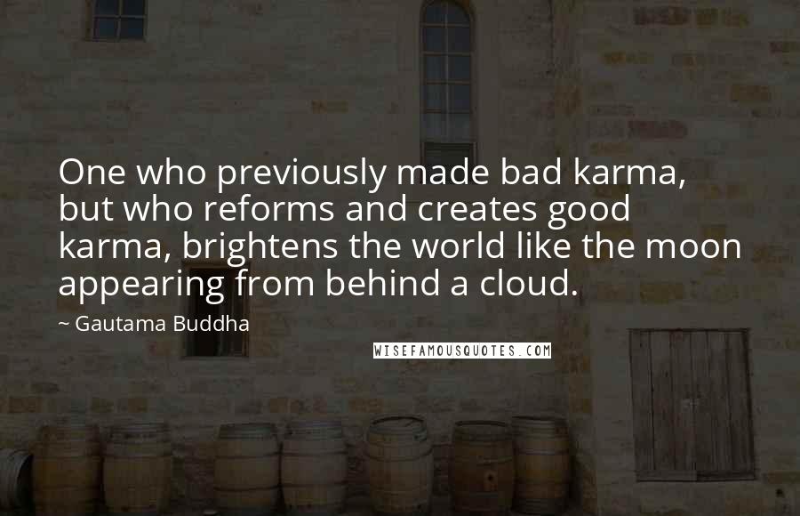 Gautama Buddha Quotes: One who previously made bad karma, but who reforms and creates good karma, brightens the world like the moon appearing from behind a cloud.