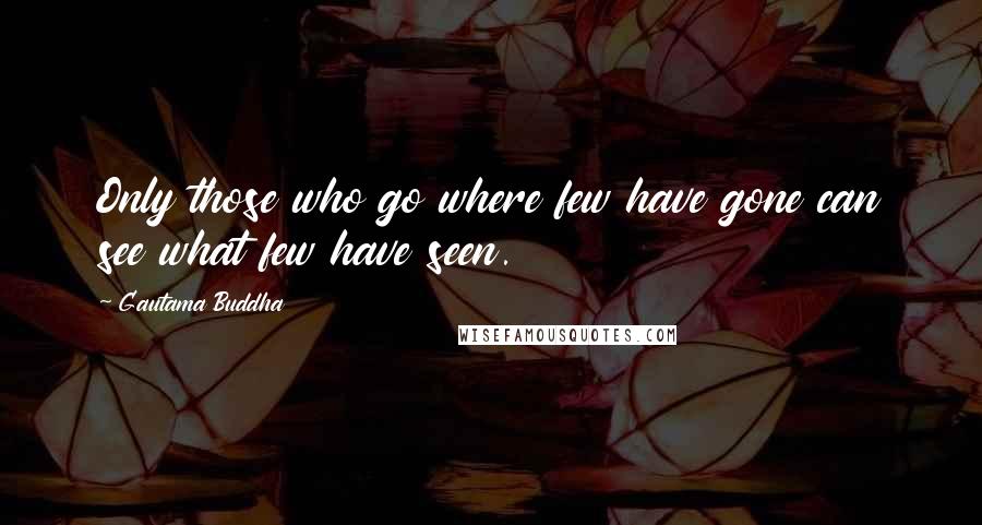 Gautama Buddha Quotes: Only those who go where few have gone can see what few have seen.