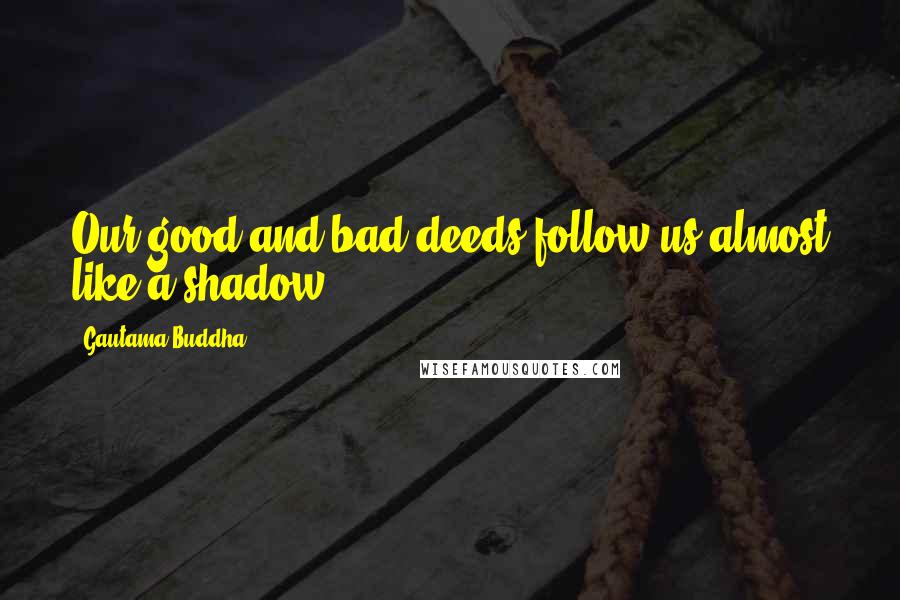 Gautama Buddha Quotes: Our good and bad deeds follow us almost like a shadow.