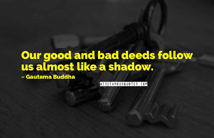 Gautama Buddha Quotes: Our good and bad deeds follow us almost like a shadow.