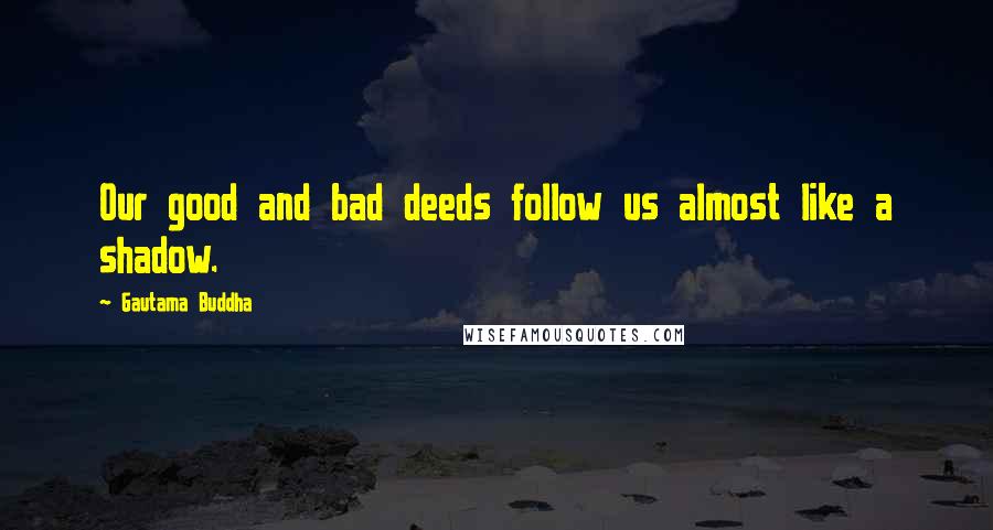 Gautama Buddha Quotes: Our good and bad deeds follow us almost like a shadow.