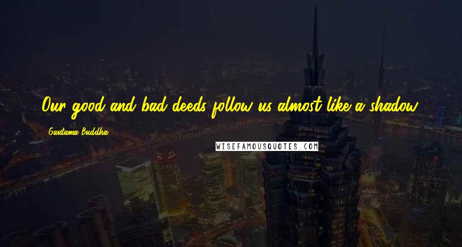 Gautama Buddha Quotes: Our good and bad deeds follow us almost like a shadow.