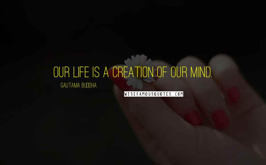 Gautama Buddha Quotes: Our life is a creation of our mind.