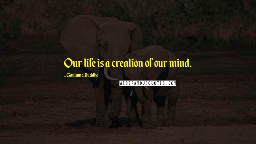 Gautama Buddha Quotes: Our life is a creation of our mind.