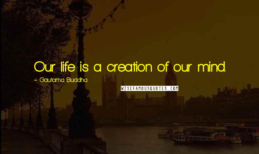 Gautama Buddha Quotes: Our life is a creation of our mind.