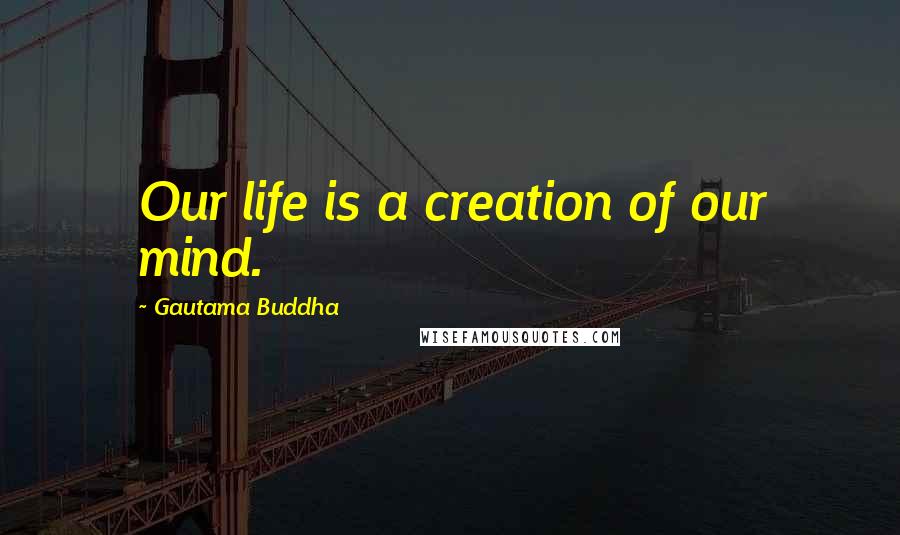 Gautama Buddha Quotes: Our life is a creation of our mind.