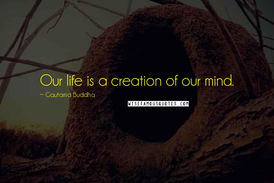 Gautama Buddha Quotes: Our life is a creation of our mind.
