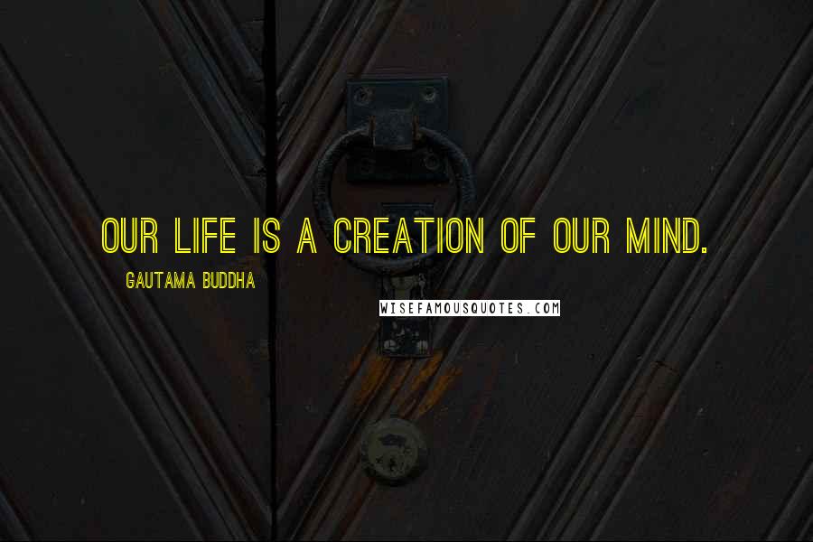 Gautama Buddha Quotes: Our life is a creation of our mind.