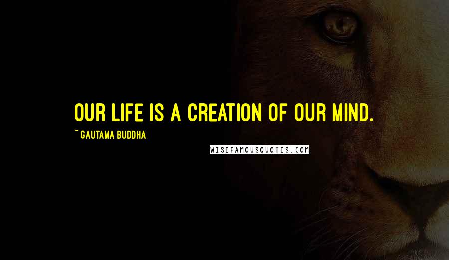 Gautama Buddha Quotes: Our life is a creation of our mind.