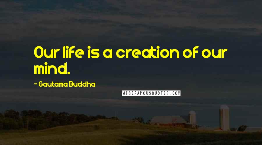 Gautama Buddha Quotes: Our life is a creation of our mind.