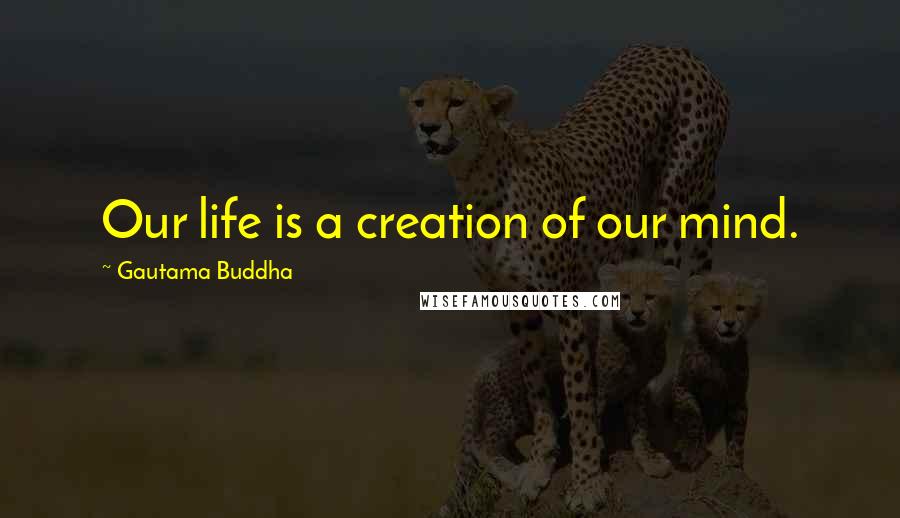 Gautama Buddha Quotes: Our life is a creation of our mind.