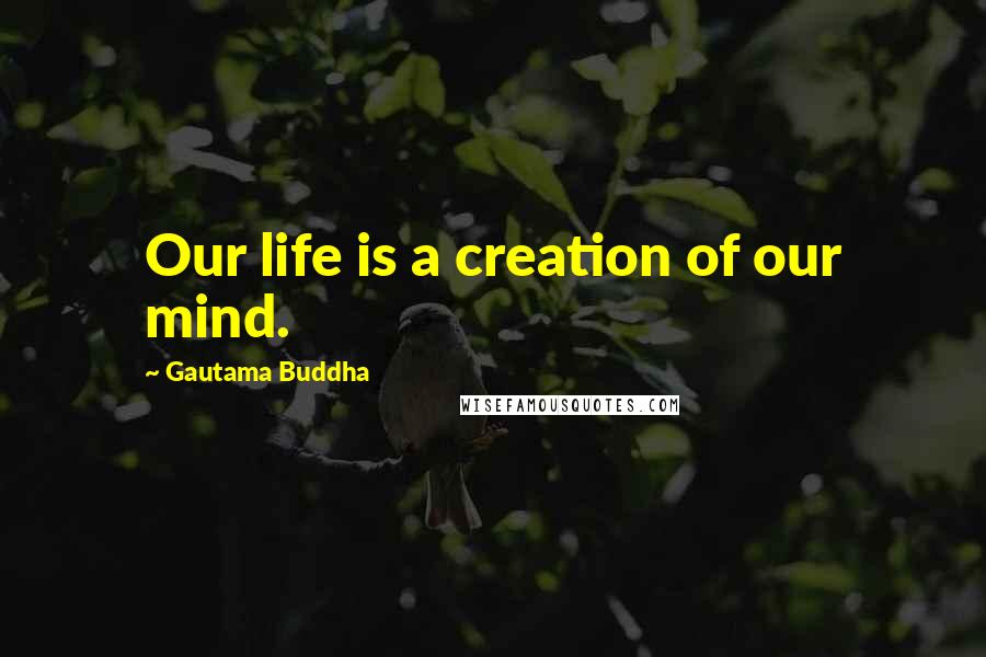 Gautama Buddha Quotes: Our life is a creation of our mind.