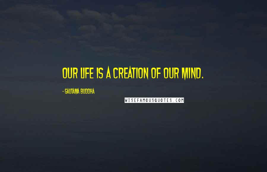 Gautama Buddha Quotes: Our life is a creation of our mind.