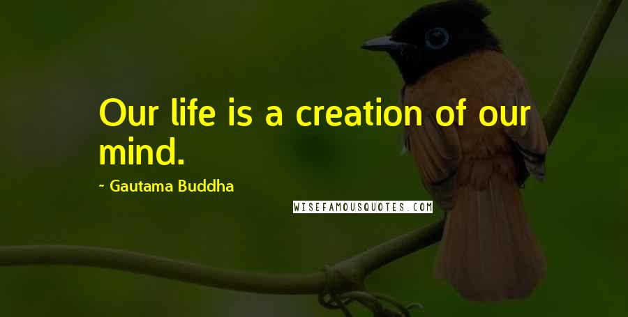 Gautama Buddha Quotes: Our life is a creation of our mind.