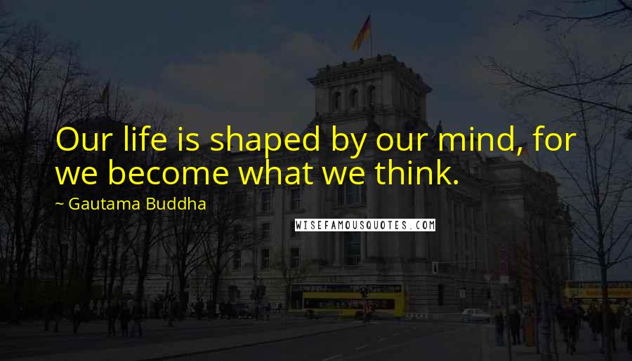Gautama Buddha Quotes: Our life is shaped by our mind, for we become what we think.