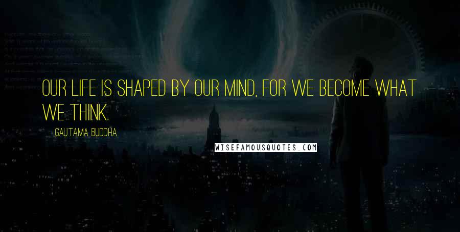 Gautama Buddha Quotes: Our life is shaped by our mind, for we become what we think.