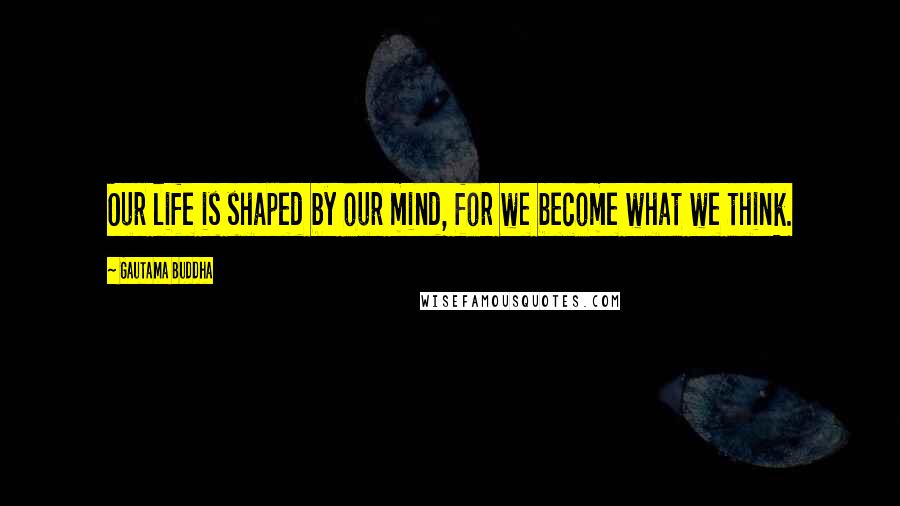 Gautama Buddha Quotes: Our life is shaped by our mind, for we become what we think.