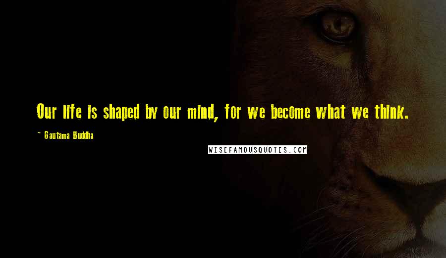Gautama Buddha Quotes: Our life is shaped by our mind, for we become what we think.