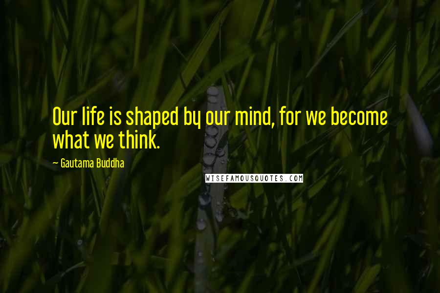 Gautama Buddha Quotes: Our life is shaped by our mind, for we become what we think.