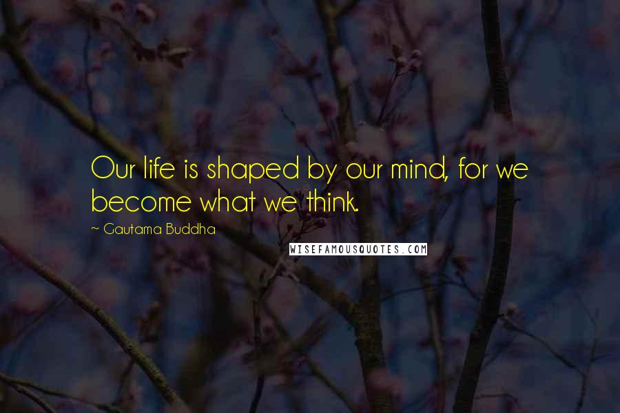 Gautama Buddha Quotes: Our life is shaped by our mind, for we become what we think.