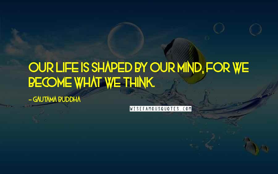Gautama Buddha Quotes: Our life is shaped by our mind, for we become what we think.