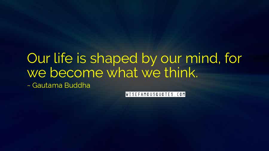 Gautama Buddha Quotes: Our life is shaped by our mind, for we become what we think.