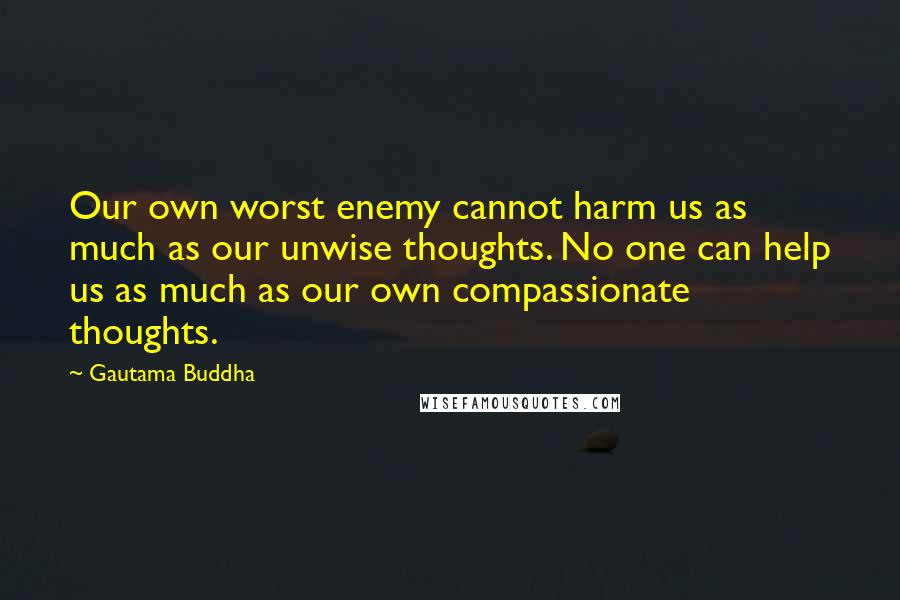 Gautama Buddha Quotes: Our own worst enemy cannot harm us as much as our unwise thoughts. No one can help us as much as our own compassionate thoughts.