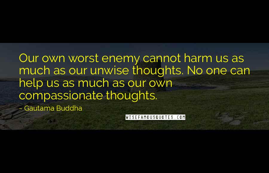 Gautama Buddha Quotes: Our own worst enemy cannot harm us as much as our unwise thoughts. No one can help us as much as our own compassionate thoughts.