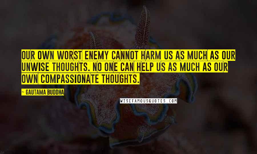 Gautama Buddha Quotes: Our own worst enemy cannot harm us as much as our unwise thoughts. No one can help us as much as our own compassionate thoughts.