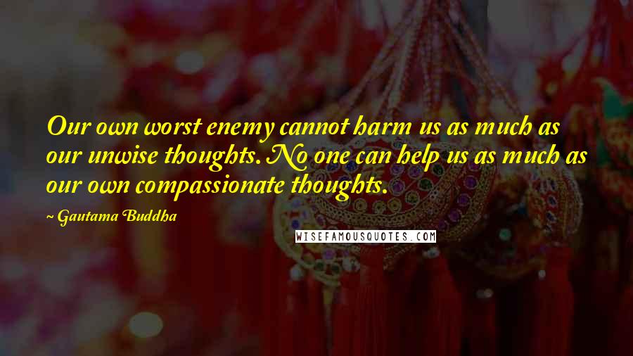 Gautama Buddha Quotes: Our own worst enemy cannot harm us as much as our unwise thoughts. No one can help us as much as our own compassionate thoughts.