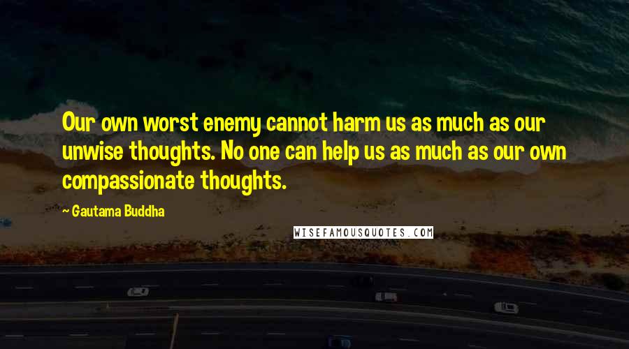 Gautama Buddha Quotes: Our own worst enemy cannot harm us as much as our unwise thoughts. No one can help us as much as our own compassionate thoughts.