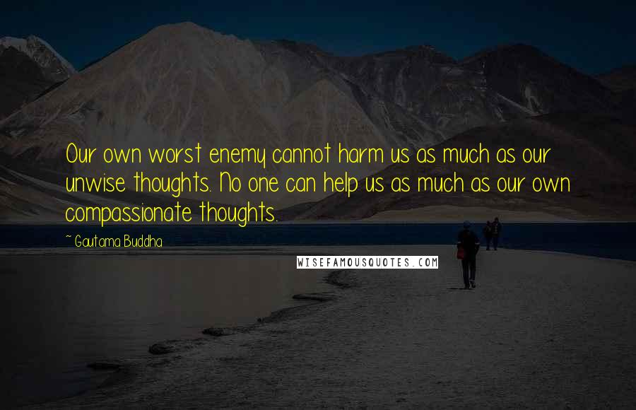 Gautama Buddha Quotes: Our own worst enemy cannot harm us as much as our unwise thoughts. No one can help us as much as our own compassionate thoughts.