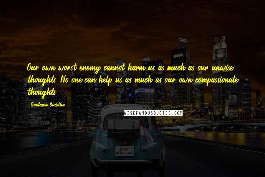 Gautama Buddha Quotes: Our own worst enemy cannot harm us as much as our unwise thoughts. No one can help us as much as our own compassionate thoughts.