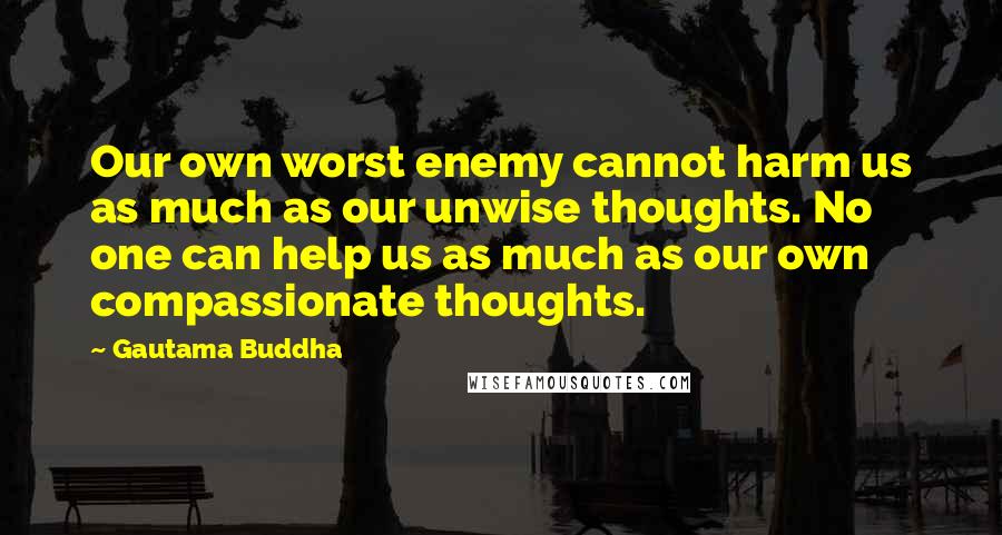 Gautama Buddha Quotes: Our own worst enemy cannot harm us as much as our unwise thoughts. No one can help us as much as our own compassionate thoughts.