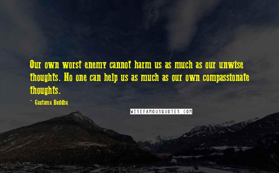 Gautama Buddha Quotes: Our own worst enemy cannot harm us as much as our unwise thoughts. No one can help us as much as our own compassionate thoughts.