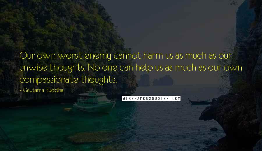 Gautama Buddha Quotes: Our own worst enemy cannot harm us as much as our unwise thoughts. No one can help us as much as our own compassionate thoughts.