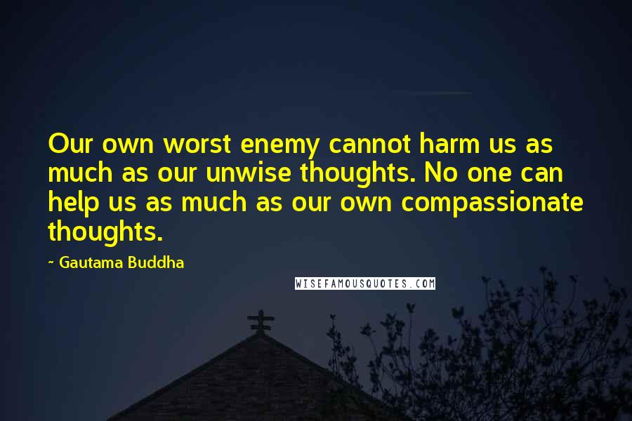 Gautama Buddha Quotes: Our own worst enemy cannot harm us as much as our unwise thoughts. No one can help us as much as our own compassionate thoughts.